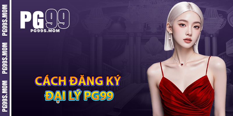 Cách trở thành đại lý PG99 dễ dàng lợi nhuận cao