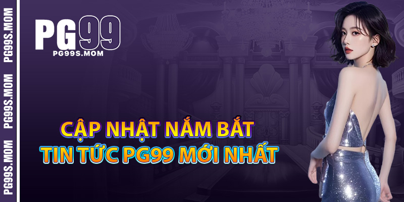 Cập nhật theo dõi nắm bắt tin tức PG99 mới nhất