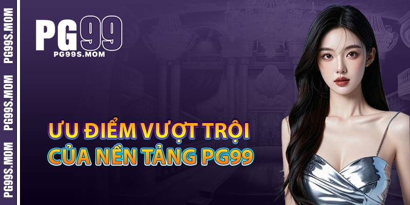 Top 5 lý do giúp PG99 vượt trội so với đối thủ cạnh tranh